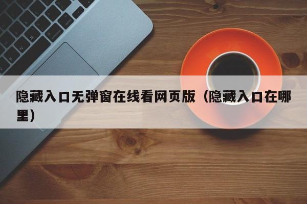 隐藏入口无弹窗在线看网页版（隐藏入口在哪里）