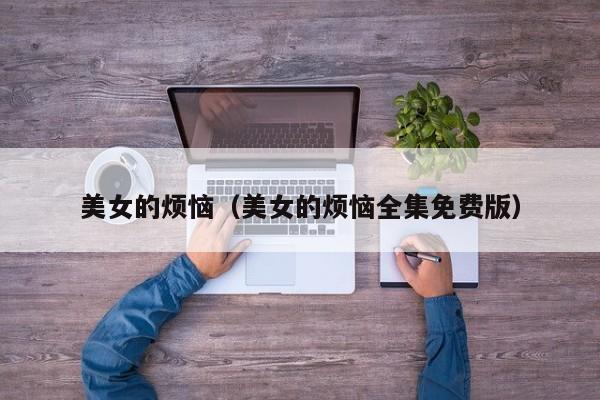 美女的烦恼（美女的烦恼全集免费版）