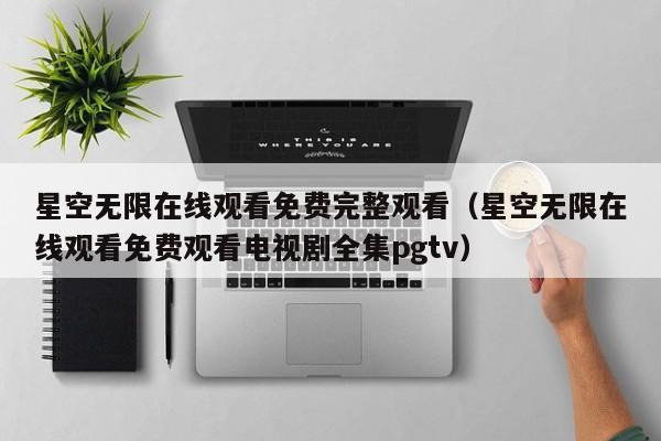 星空无限在线观看免费完整观看（星空无限在线观看免费观看电视剧全集pgtv）