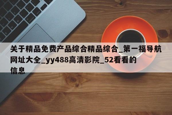 关于精品免费产品综合精品综合_第一福导航网址大全_yy488高清影院_52看看的信息