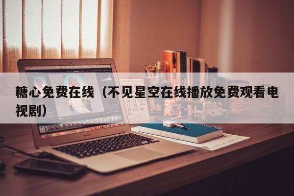 糖心免费在线（不见星空在线播放免费观看电视剧）