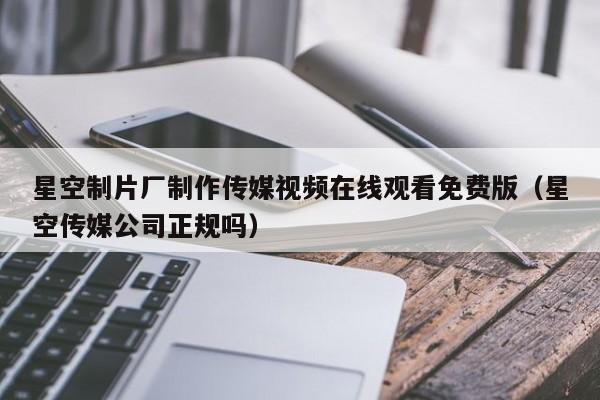 星空制片厂制作传媒视频在线观看免费版（星空传媒公司正规吗）
