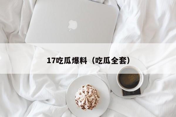 17吃瓜爆料（吃瓜全套）