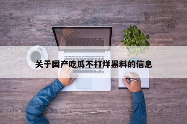 关于国产吃瓜不打烊黑料的信息