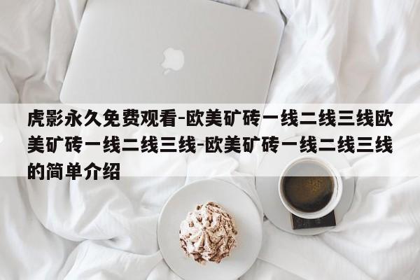 虎影永久免费观看-欧美矿砖一线二线三线欧美矿砖一线二线三线-欧美矿砖一线二线三线的简单介绍