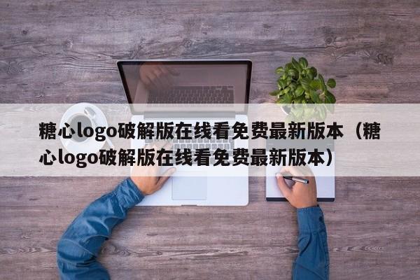 糖心logo破解版在线看免费最新版本（糖心logo破解版在线看免费最新版本）