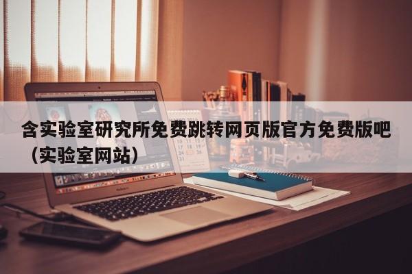 含实验室研究所免费跳转网页版官方免费版吧（实验室网站）