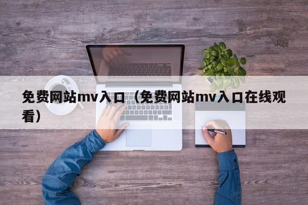 免费网站mv入口（免费网站mv入口在线观看）