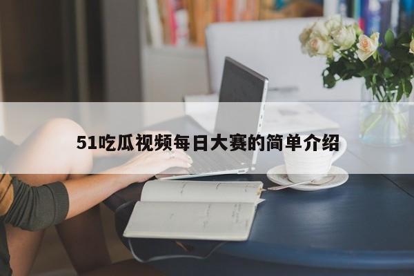 51吃瓜视频每日大赛的简单介绍