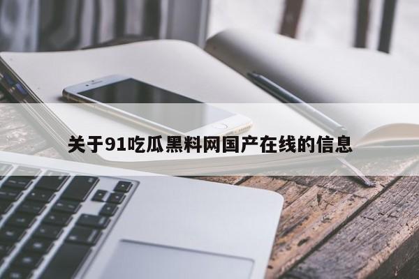 关于91吃瓜黑料网国产在线的信息
