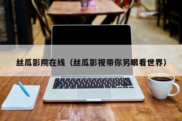 丝瓜影院在线（丝瓜影视带你另眼看世界）