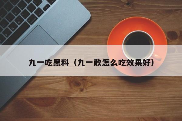 九一吃黑料（九一散怎么吃效果好）