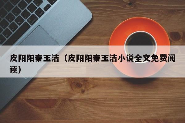 皮阳阳秦玉洁（皮阳阳秦玉洁小说全文免费阅读）