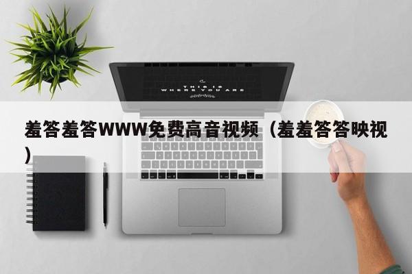羞答羞答WWW免费高音视频（羞羞答答映视）