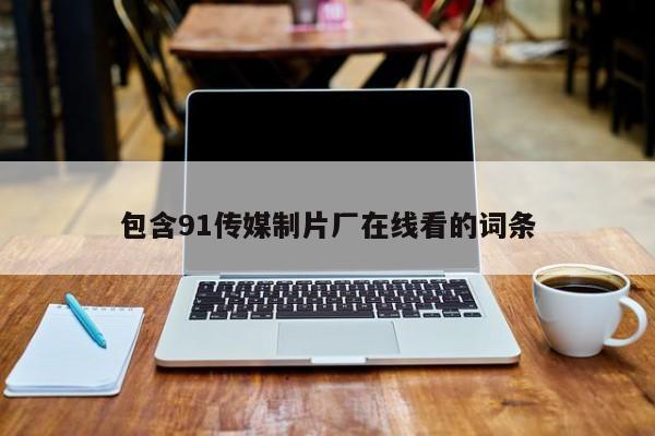 包含91传媒制片厂在线看的词条