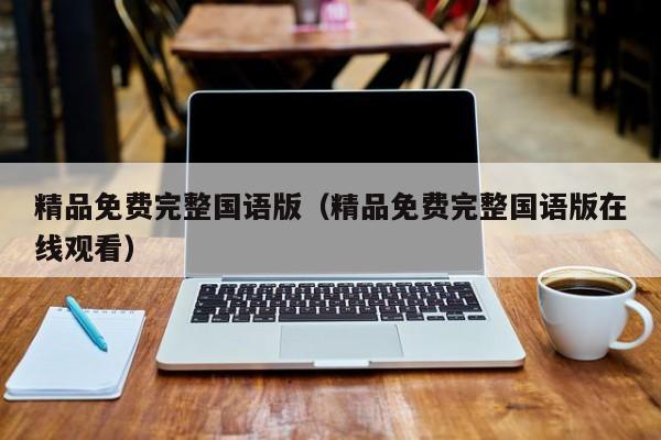 精品免费完整国语版（精品免费完整国语版在线观看）