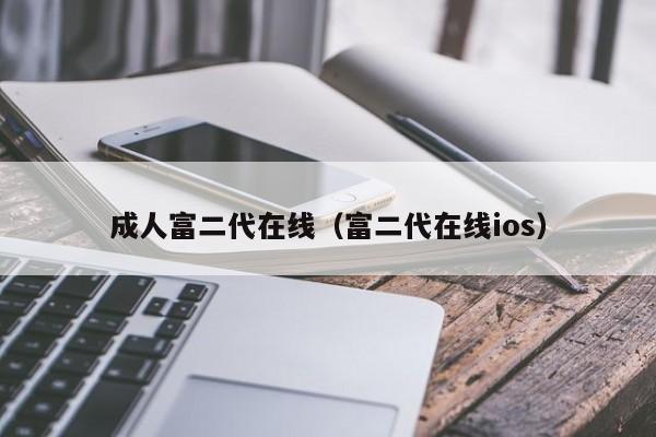 成人富二代在线（富二代在线ios）