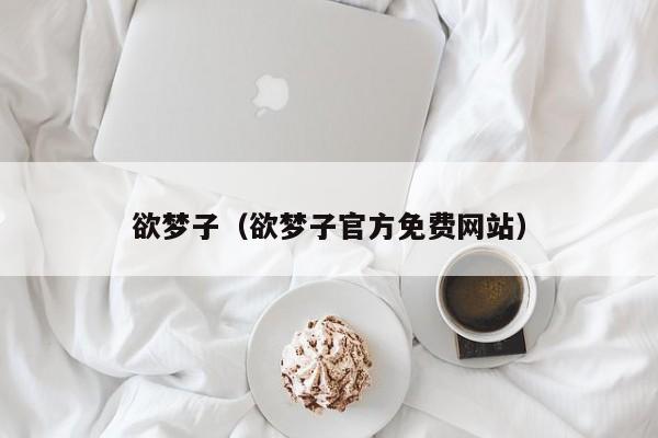 欲梦子（欲梦子官方免费网站）
