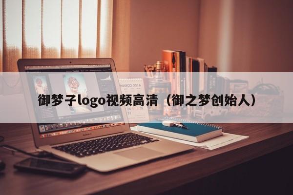 御梦子logo视频高清（御之梦创始人）