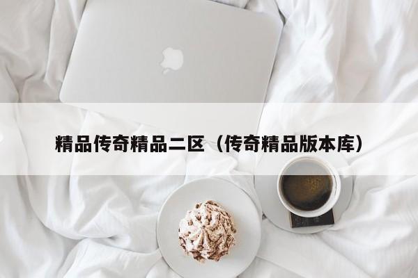 精品传奇精品二区（传奇精品版本库）