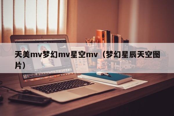 天美mv梦幻mv星空mv（梦幻星辰天空图片）