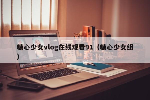 糖心少女vlog在线观看91（糖心少女组）