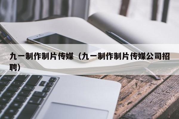 九一制作制片传媒（九一制作制片传媒公司招聘）