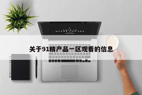 关于91精产品一区观看的信息
