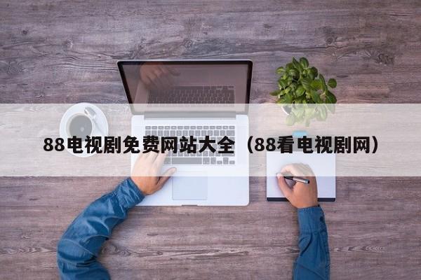 88电视剧免费网站大全（88看电视剧网）