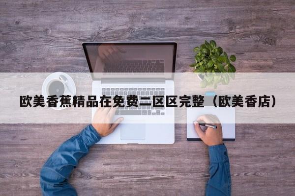 欧美香蕉精品在免费二区区完整（欧美香店）