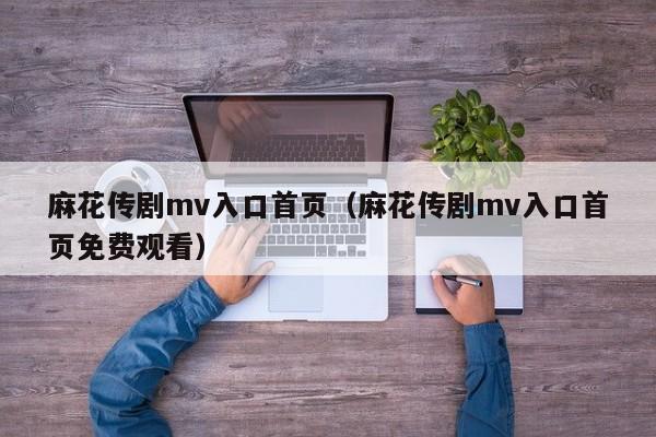 麻花传剧mv入口首页（麻花传剧mv入口首页免费观看）