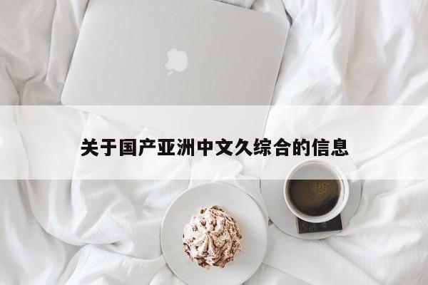 关于国产亚洲中文久综合的信息