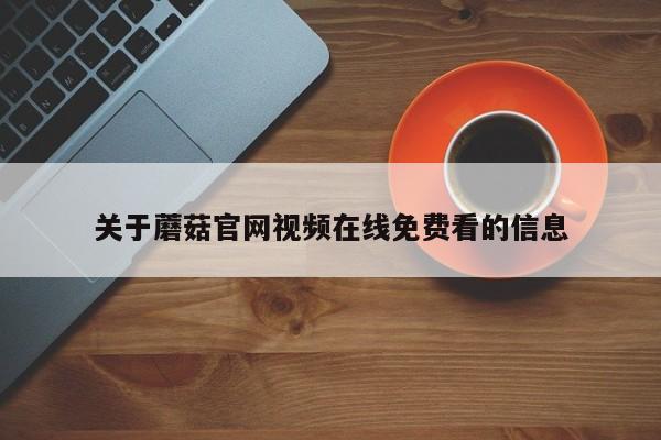 关于蘑菇官网视频在线免费看的信息