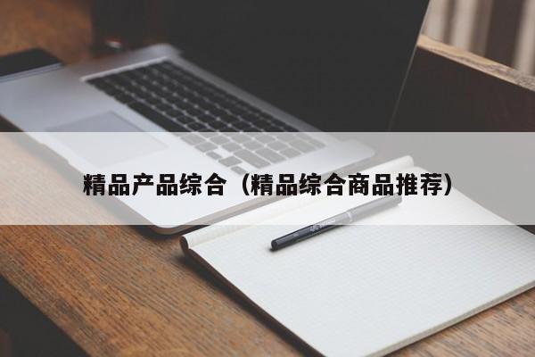 精品产品综合（精品综合商品推荐）