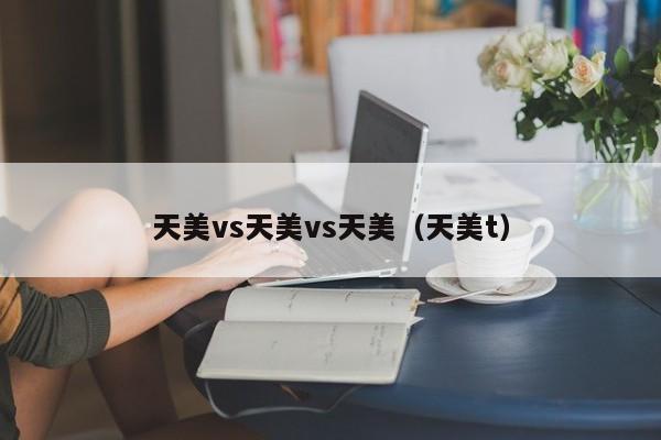 天美vs天美vs天美（天美t）