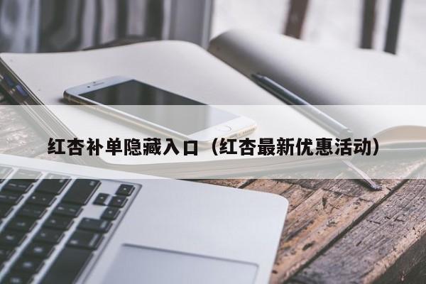红杏补单隐藏入口（红杏最新优惠活动）