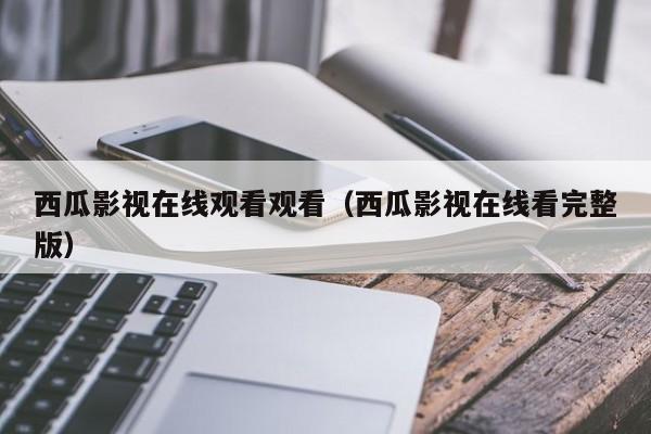 西瓜影视在线观看观看（西瓜影视在线看完整版）
